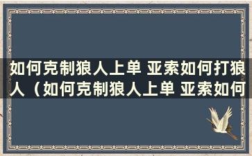 如何克制狼人上单 亚索如何打狼人（如何克制狼人上单 亚索如何打狼人王）